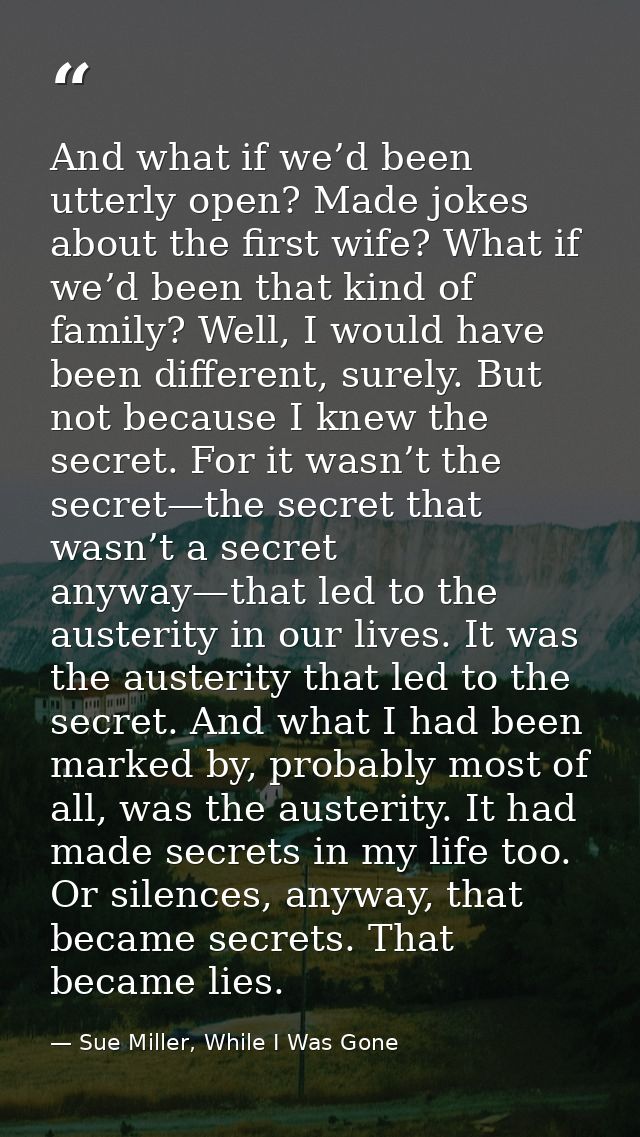 And what if we’d been utterly open? Made jokes about the first wife? What if we’d been that kind of family? Well, I woul — Sue Miller, While I Was Gone