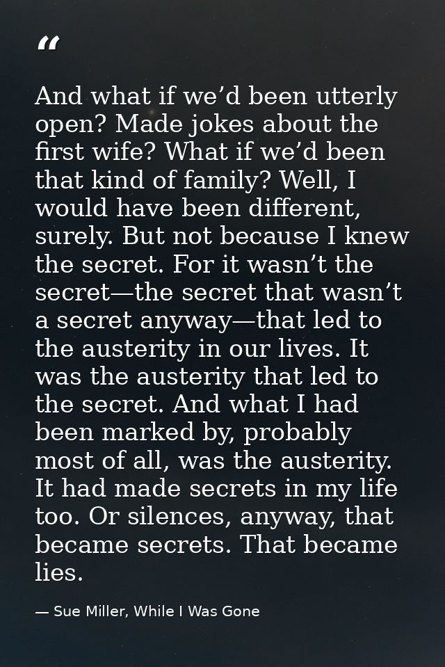 And what if we’d been utterly open? Made jokes about the first wife? What if we’d been that kind of family? Well, I woul — Sue Miller, While I Was Gone