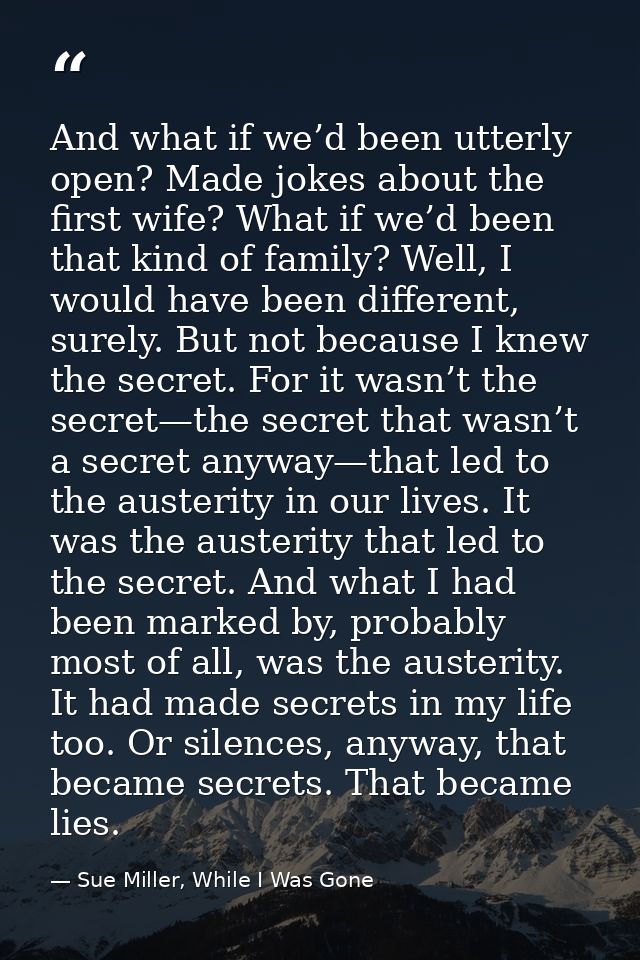 And what if we’d been utterly open? Made jokes about the first wife? What if we’d been that kind of family? Well, I woul — Sue Miller, While I Was Gone