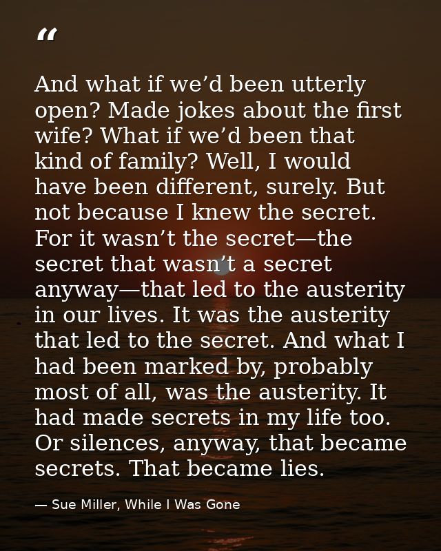 And what if we’d been utterly open? Made jokes about the first wife? What if we’d been that kind of family? Well, I woul — Sue Miller, While I Was Gone