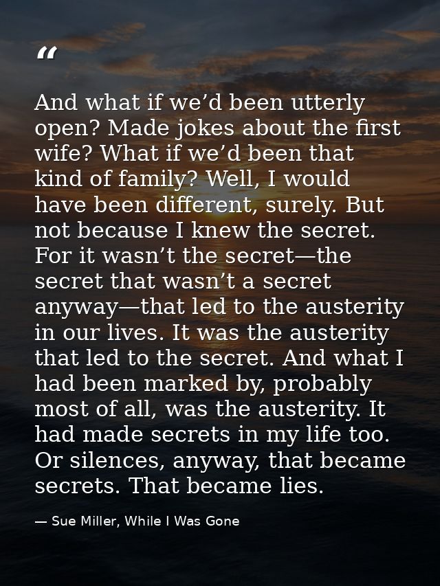 And what if we’d been utterly open? Made jokes about the first wife? What if we’d been that kind of family? Well, I woul — Sue Miller, While I Was Gone