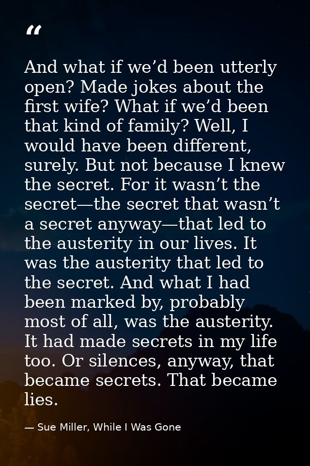 And what if we’d been utterly open? Made jokes about the first wife? What if we’d been that kind of family? Well, I woul — Sue Miller, While I Was Gone