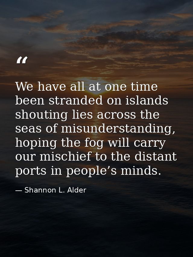 We have all at one time been stranded on islands shouting lies across the seas of misunderstanding, hoping the fog will  — Shannon L. Alder