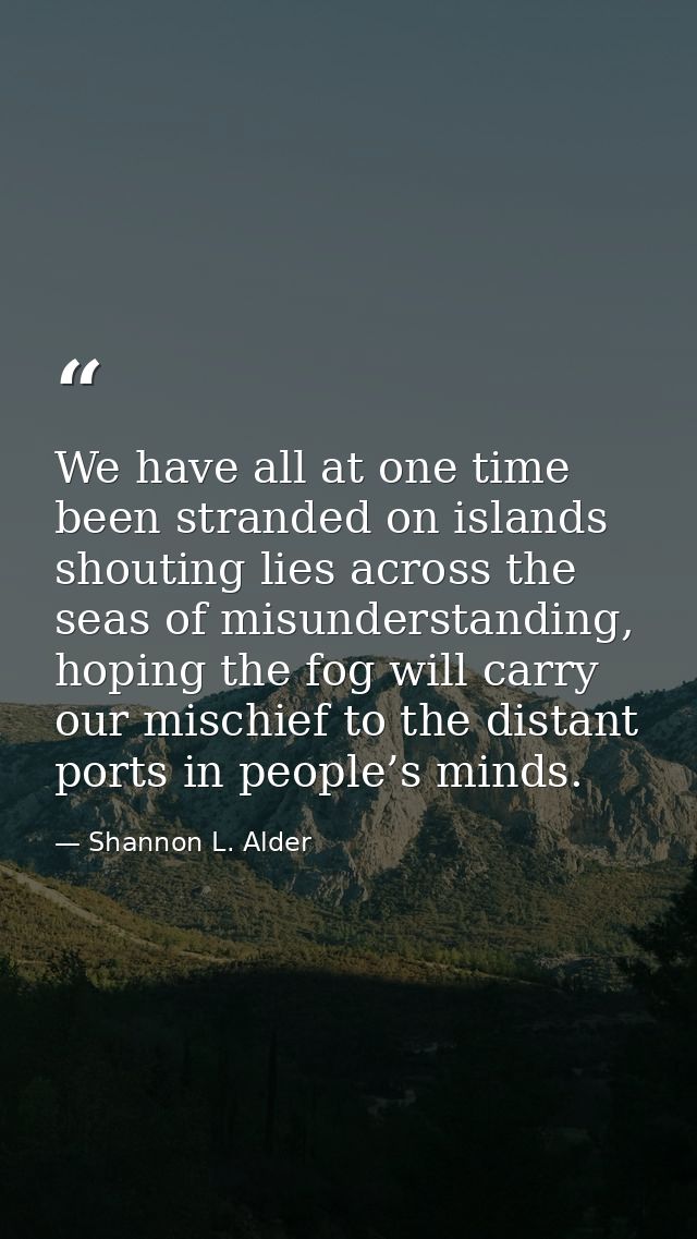 We have all at one time been stranded on islands shouting lies across the seas of misunderstanding, hoping the fog will  — Shannon L. Alder