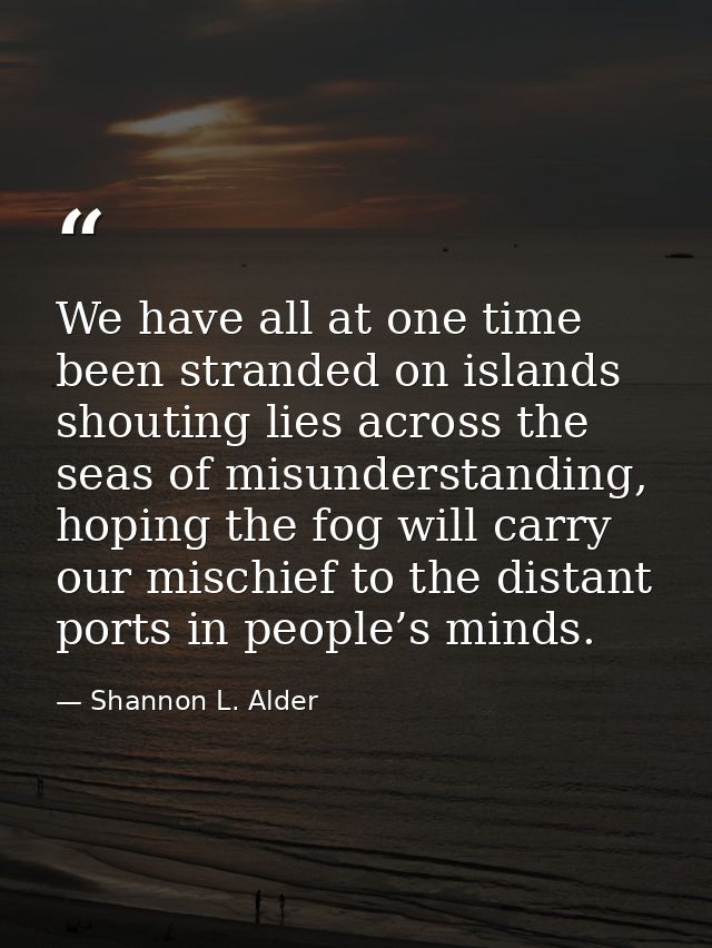 We have all at one time been stranded on islands shouting lies across the seas of misunderstanding, hoping the fog will  — Shannon L. Alder