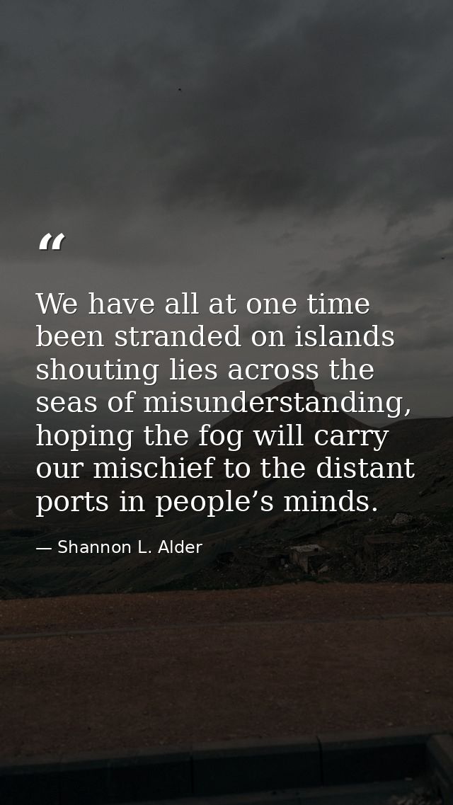 We have all at one time been stranded on islands shouting lies across the seas of misunderstanding, hoping the fog will  — Shannon L. Alder