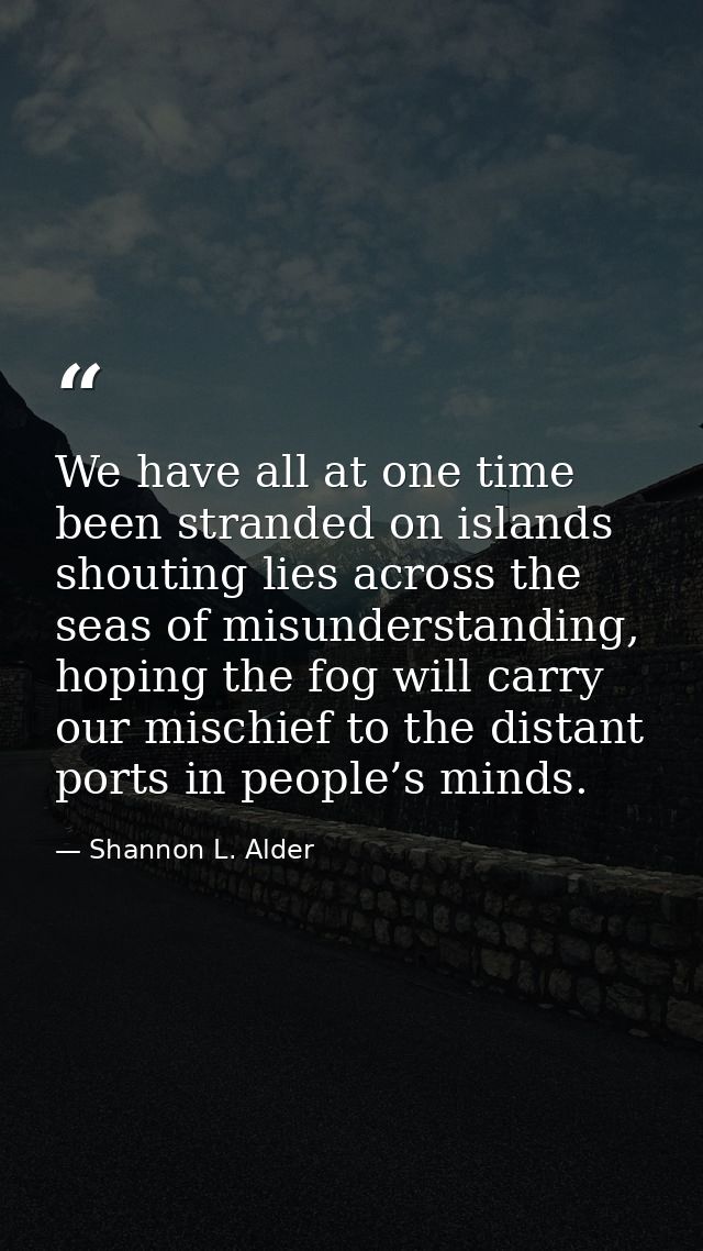 We have all at one time been stranded on islands shouting lies across the seas of misunderstanding, hoping the fog will  — Shannon L. Alder