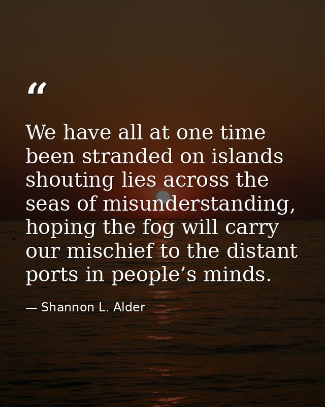 We have all at one time been stranded on islands shouting lies across the seas of misunderstanding, hoping the fog will  — Shannon L. Alder