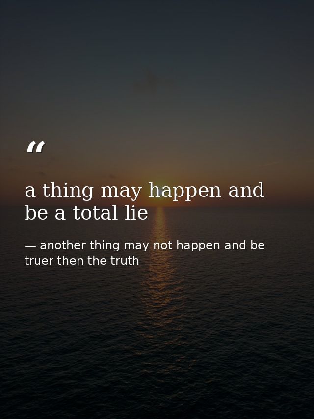 a thing may happen and be a total lie — another thing may not happen and be truer then the truth