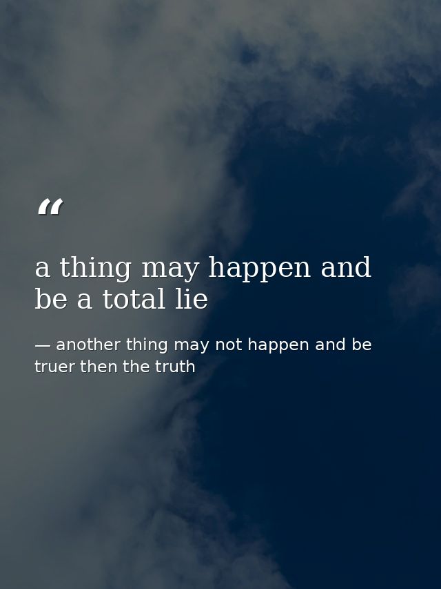 a thing may happen and be a total lie — another thing may not happen and be truer then the truth
