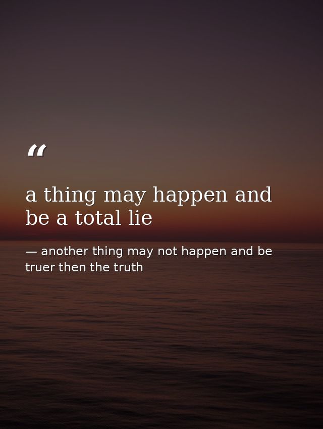 a thing may happen and be a total lie — another thing may not happen and be truer then the truth
