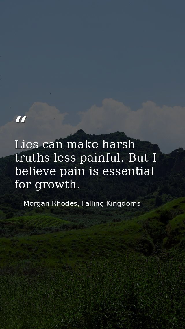 Lies can make harsh truths less painful. But I believe pain is essential for growth. — Morgan Rhodes, Falling Kingdoms