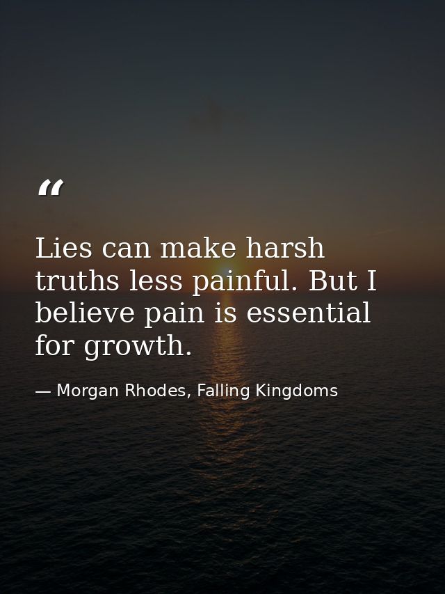 Lies can make harsh truths less painful. But I believe pain is essential for growth. — Morgan Rhodes, Falling Kingdoms