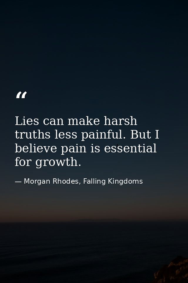 Lies can make harsh truths less painful. But I believe pain is essential for growth. — Morgan Rhodes, Falling Kingdoms