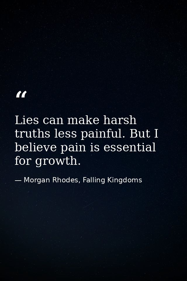 Lies can make harsh truths less painful. But I believe pain is essential for growth. — Morgan Rhodes, Falling Kingdoms