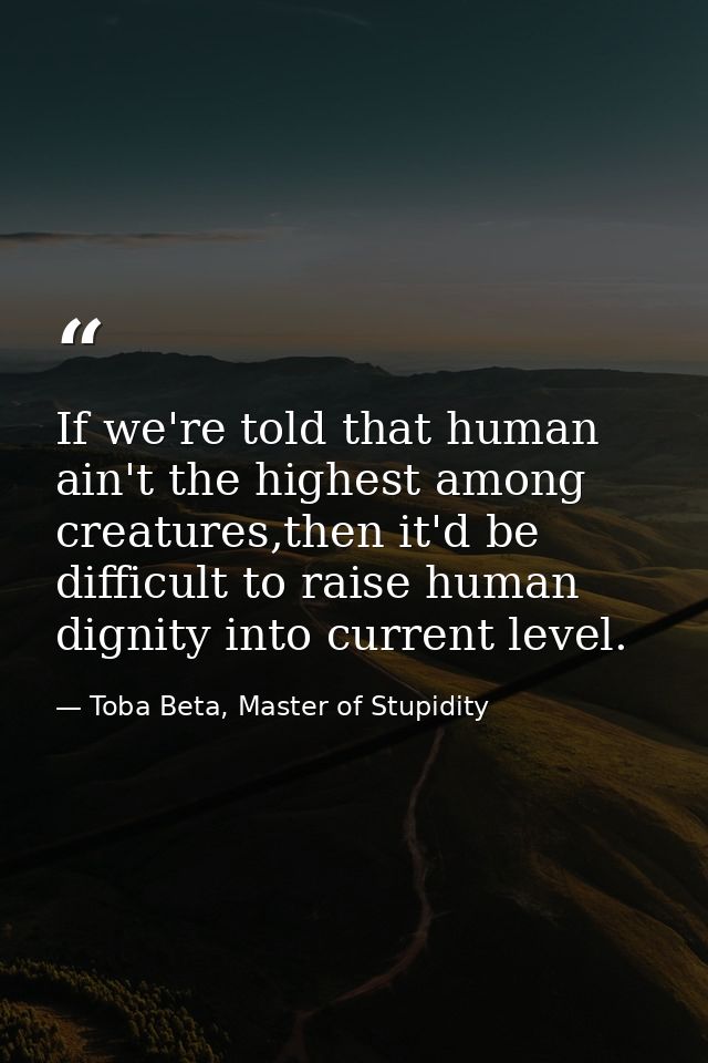 If we're told that human ain't the highest among creatures,then it'd be difficult to raise human dignity into current le — Toba Beta, Master of Stupidity
