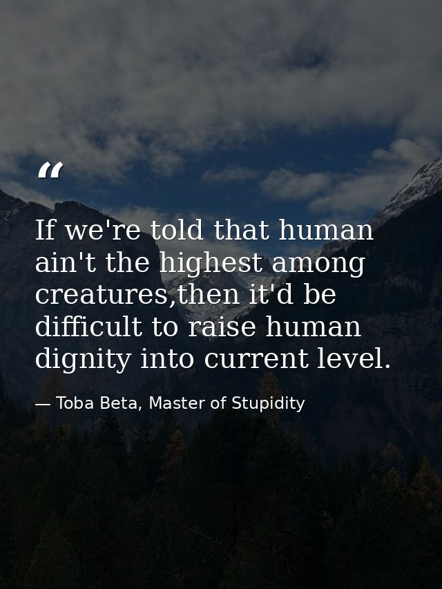 If we're told that human ain't the highest among creatures,then it'd be difficult to raise human dignity into current le — Toba Beta, Master of Stupidity