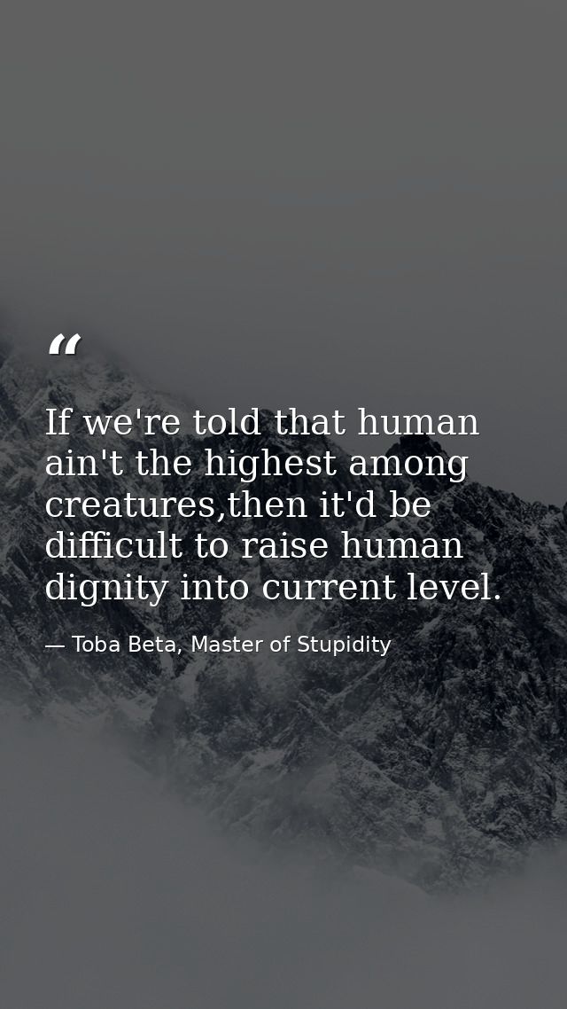 If we're told that human ain't the highest among creatures,then it'd be difficult to raise human dignity into current le — Toba Beta, Master of Stupidity