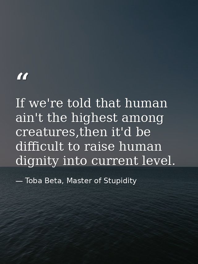 If we're told that human ain't the highest among creatures,then it'd be difficult to raise human dignity into current le — Toba Beta, Master of Stupidity