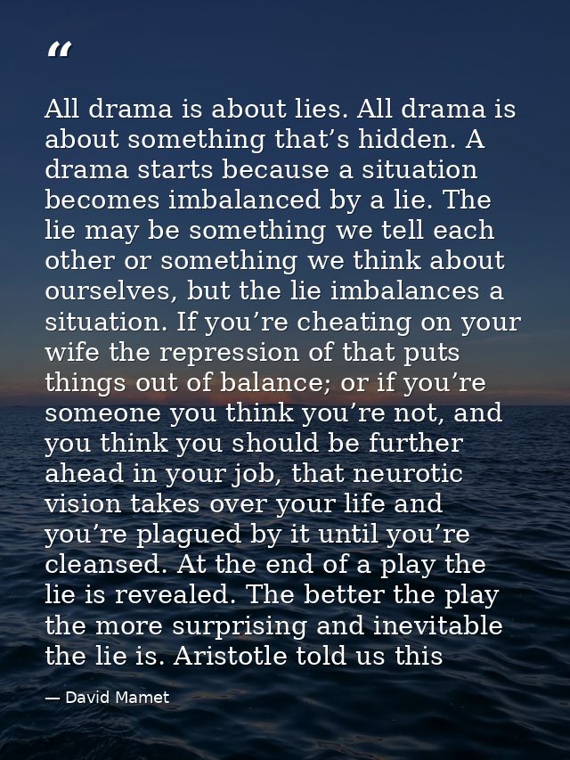 All drama is about lies. All drama is about something that’s hidden. A drama starts because a situation becomes imbalanc — David Mamet