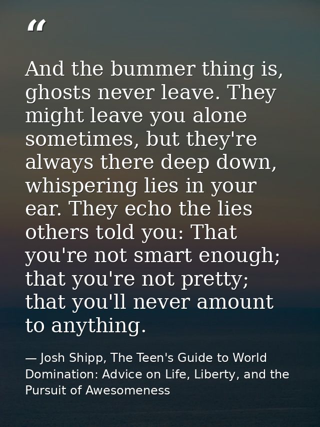 And the bummer thing is, ghosts never leave. They might leave you alone sometimes, but they're always there deep down, w — Josh Shipp, The Teen's Guide to World Domination: Advice on Life, Liberty, and the Pursuit of Awesomeness