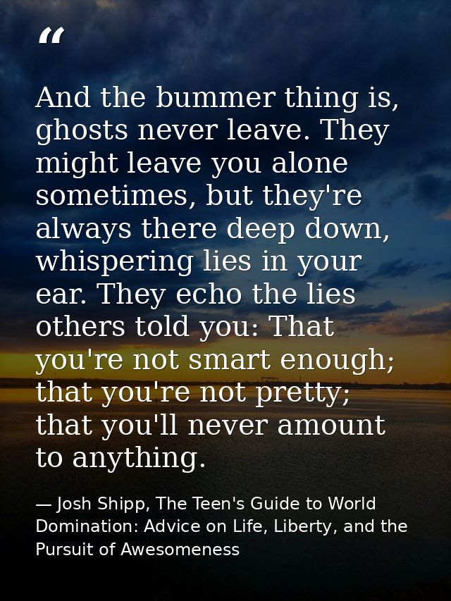 And the bummer thing is, ghosts never leave. They might leave you alone sometimes, but they're always there deep down, w — Josh Shipp, The Teen's Guide to World Domination: Advice on Life, Liberty, and the Pursuit of Awesomeness