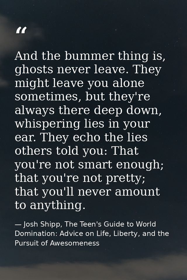 And the bummer thing is, ghosts never leave. They might leave you alone sometimes, but they're always there deep down, w — Josh Shipp, The Teen's Guide to World Domination: Advice on Life, Liberty, and the Pursuit of Awesomeness