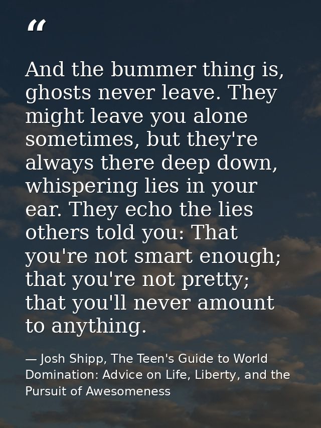 And the bummer thing is, ghosts never leave. They might leave you alone sometimes, but they're always there deep down, w — Josh Shipp, The Teen's Guide to World Domination: Advice on Life, Liberty, and the Pursuit of Awesomeness