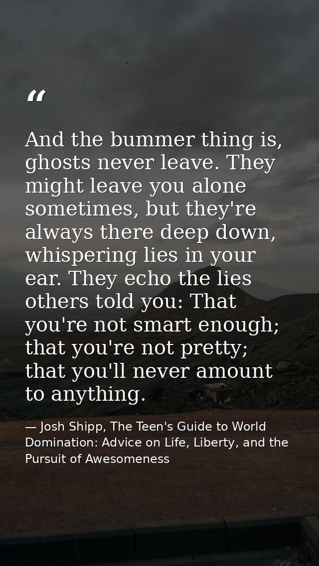 And the bummer thing is, ghosts never leave. They might leave you alone sometimes, but they're always there deep down, w — Josh Shipp, The Teen's Guide to World Domination: Advice on Life, Liberty, and the Pursuit of Awesomeness