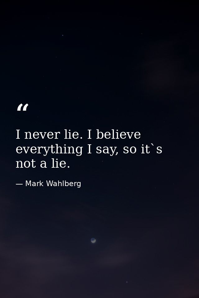 I never lie. I believe everything I say, so it`s not a lie. — Mark Wahlberg