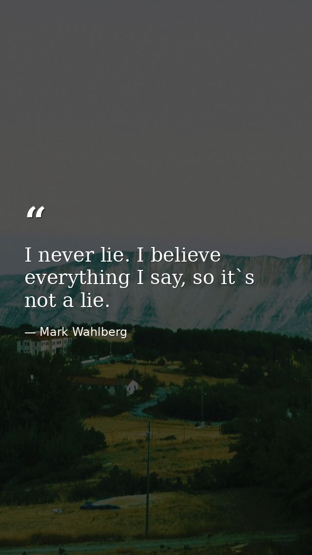 I never lie. I believe everything I say, so it`s not a lie. — Mark Wahlberg