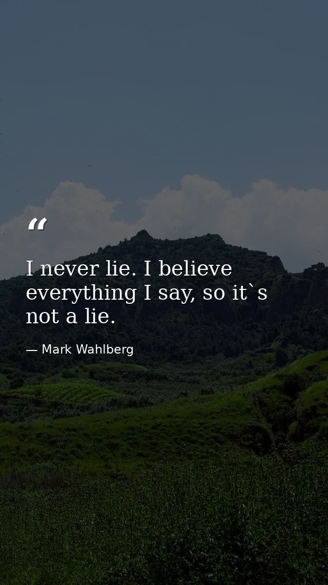 I never lie. I believe everything I say, so it`s not a lie. — Mark Wahlberg