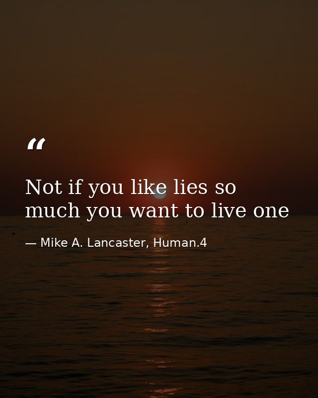 Not if you like lies so much you want to live one — Mike A. Lancaster, Human.4