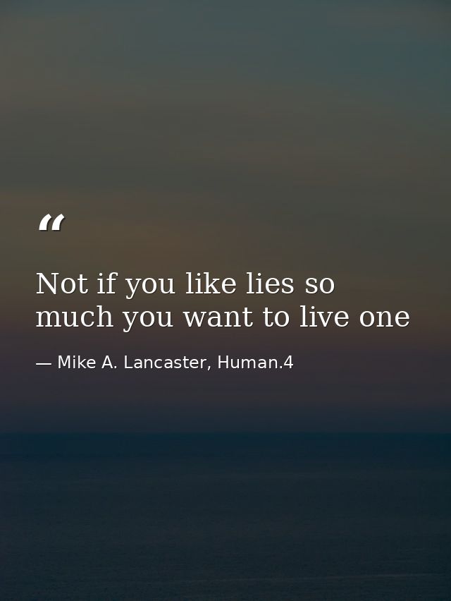 Not if you like lies so much you want to live one — Mike A. Lancaster, Human.4