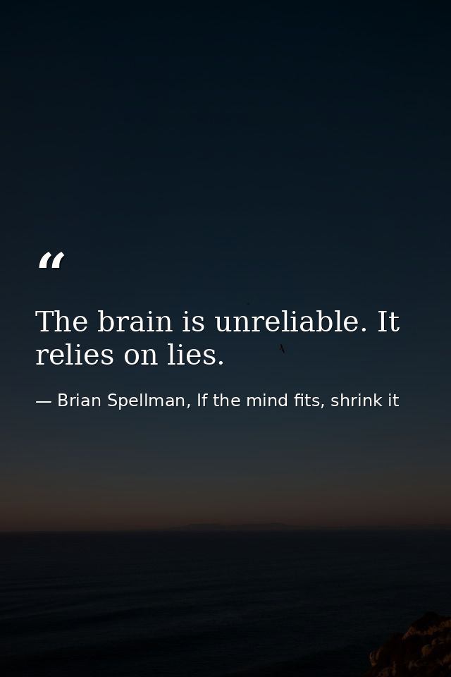The brain is unreliable. It relies on lies. — Brian Spellman, If the mind fits, shrink it