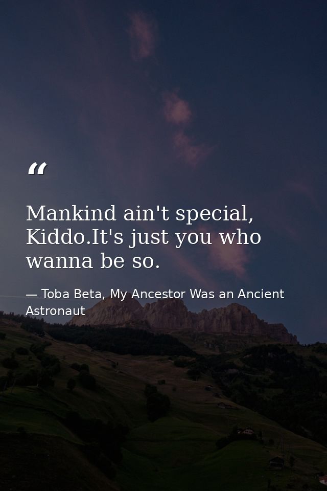 Mankind ain't special, Kiddo.It's just you who wanna be so. — Toba Beta, My Ancestor Was an Ancient Astronaut