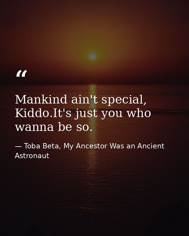 Mankind ain't special, Kiddo.It's just you who wanna be so. — Toba Beta, My Ancestor Was an Ancient Astronaut