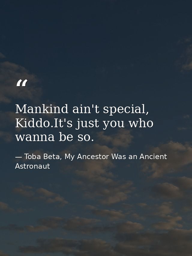 Mankind ain't special, Kiddo.It's just you who wanna be so. — Toba Beta, My Ancestor Was an Ancient Astronaut