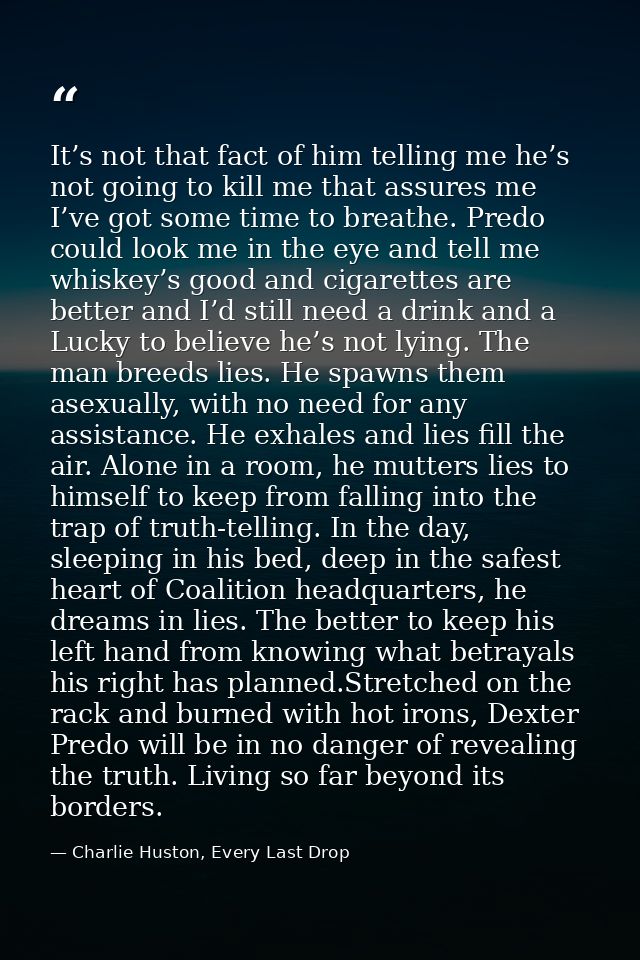 It’s not that fact of him telling me he’s not going to kill me that assures me I’ve got some time to breathe. Predo coul — Charlie Huston, Every Last Drop