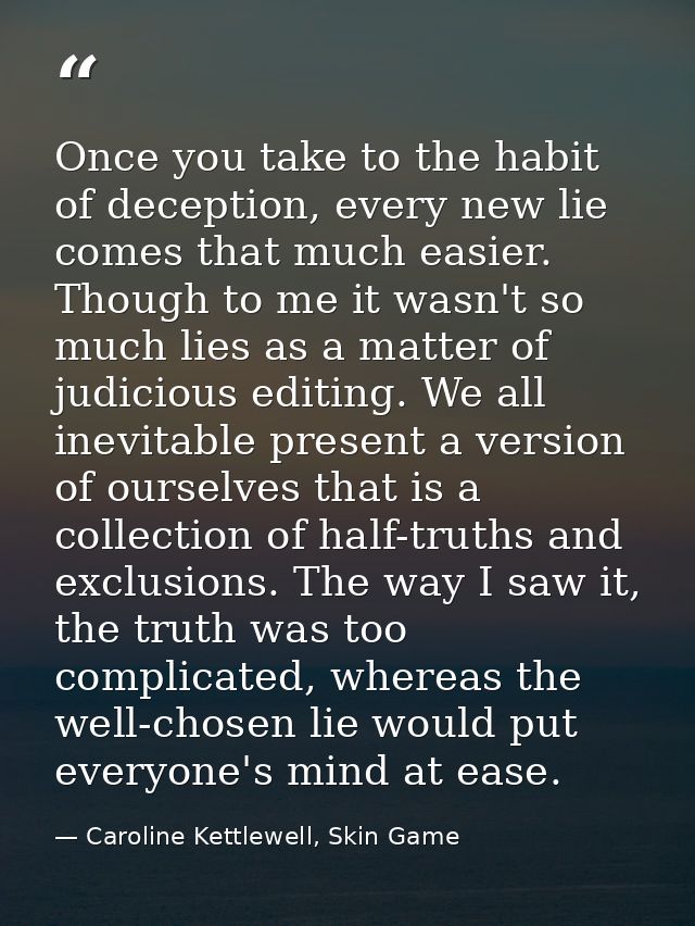 Once you take to the habit of deception, every new lie comes that much easier. Though to me it wasn't so much lies as a  — Caroline Kettlewell, Skin Game