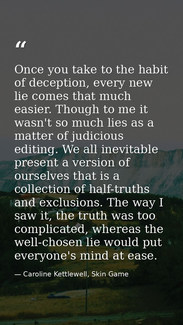 Once you take to the habit of deception, every new lie comes that much easier. Though to me it wasn't so much lies as a  — Caroline Kettlewell, Skin Game