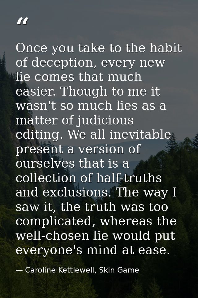 Once you take to the habit of deception, every new lie comes that much easier. Though to me it wasn't so much lies as a  — Caroline Kettlewell, Skin Game