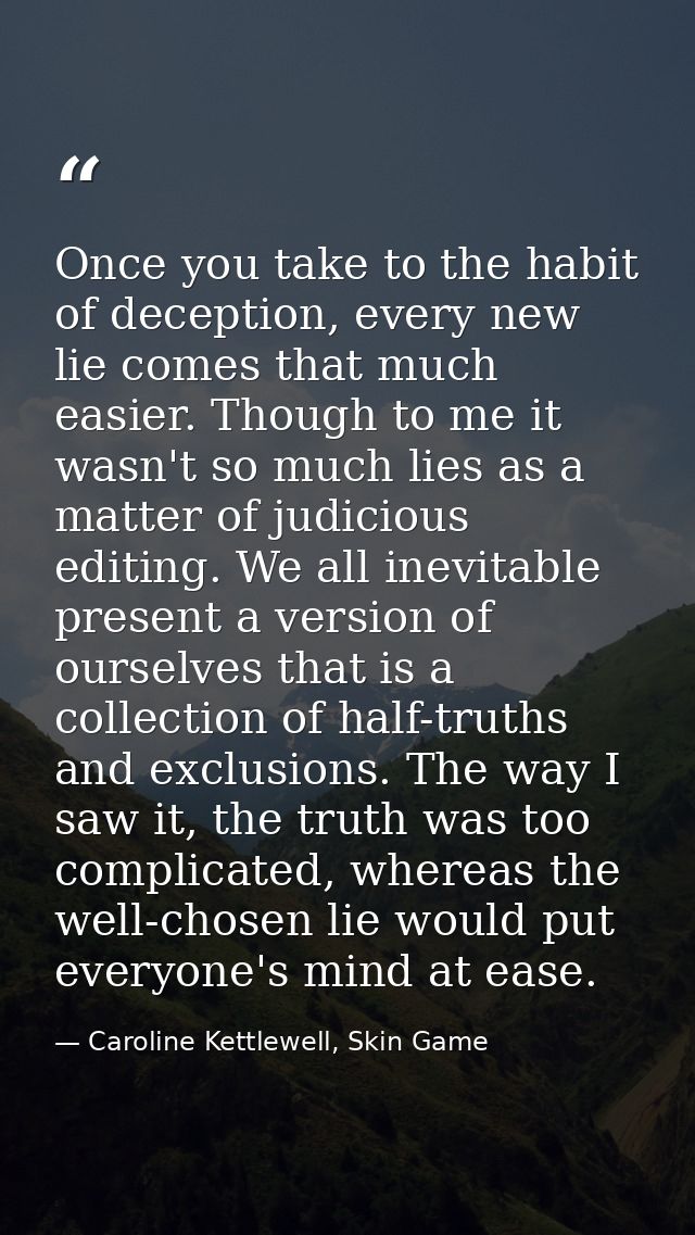Once you take to the habit of deception, every new lie comes that much easier. Though to me it wasn't so much lies as a  — Caroline Kettlewell, Skin Game