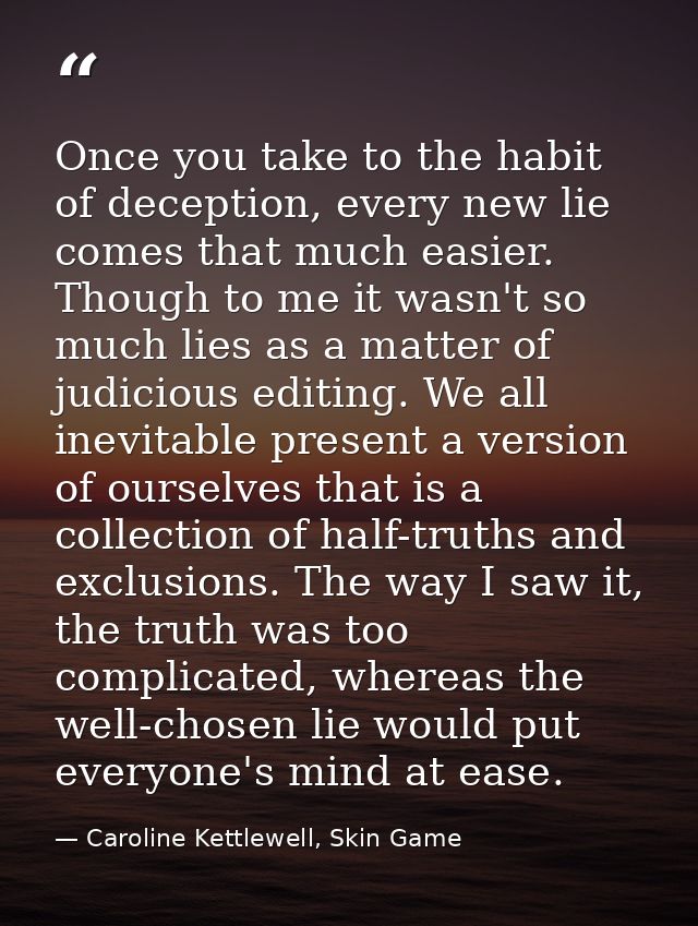 Once you take to the habit of deception, every new lie comes that much easier. Though to me it wasn't so much lies as a  — Caroline Kettlewell, Skin Game