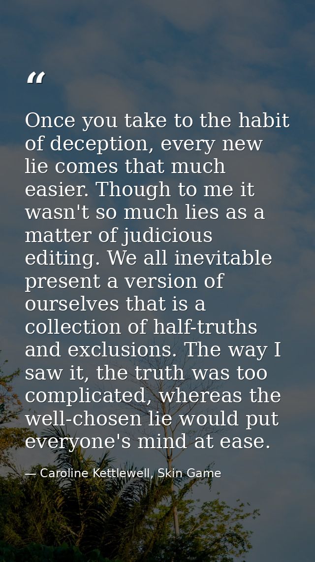 Once you take to the habit of deception, every new lie comes that much easier. Though to me it wasn't so much lies as a  — Caroline Kettlewell, Skin Game