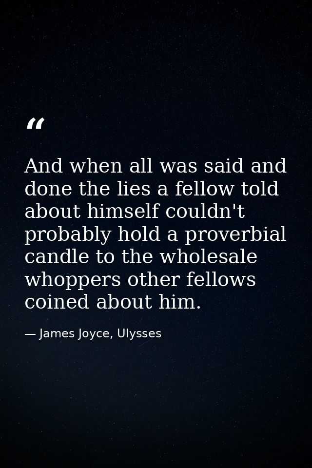 And when all was said and done the lies a fellow told about himself couldn't probably hold a proverbial candle to the wh — James Joyce, Ulysses