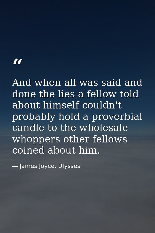 And when all was said and done the lies a fellow told about himself couldn't probably hold a proverbial candle to the wh — James Joyce, Ulysses
