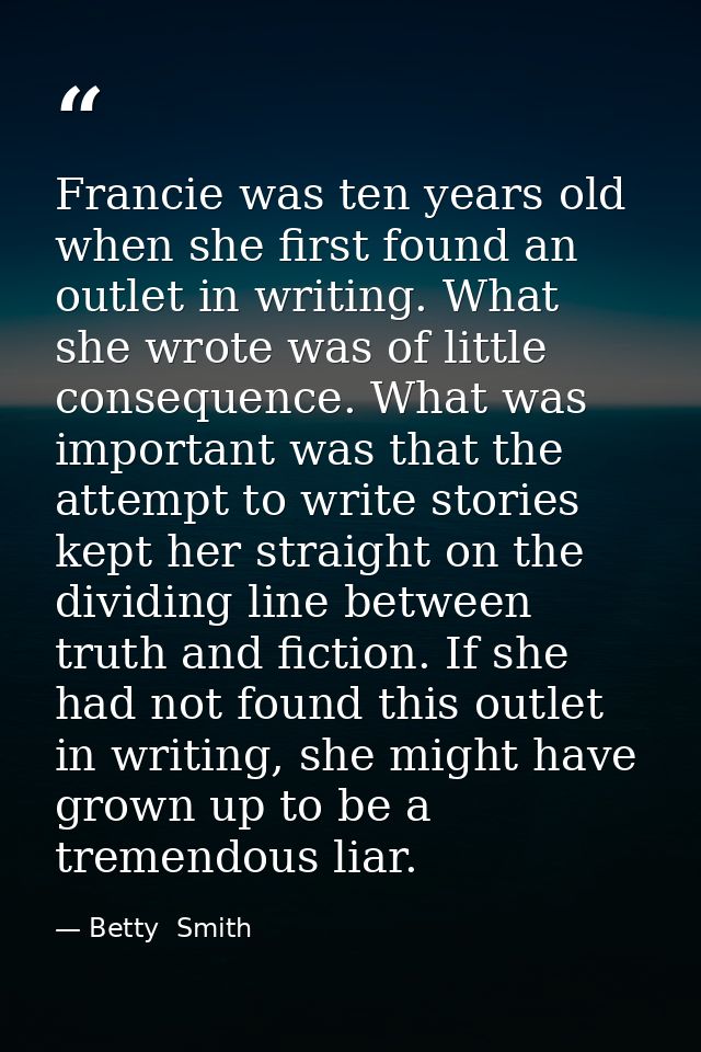 Francie was ten years old when she first found an outlet in writing. What she wrote was of little consequence. What was  — Betty  Smith
