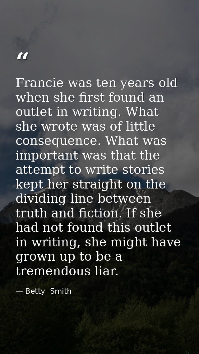 Francie was ten years old when she first found an outlet in writing. What she wrote was of little consequence. What was  — Betty  Smith