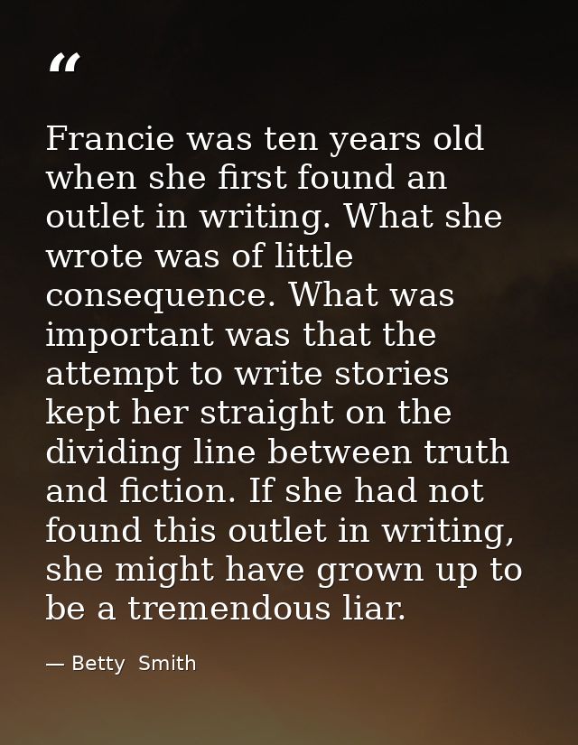 Francie was ten years old when she first found an outlet in writing. What she wrote was of little consequence. What was  — Betty  Smith